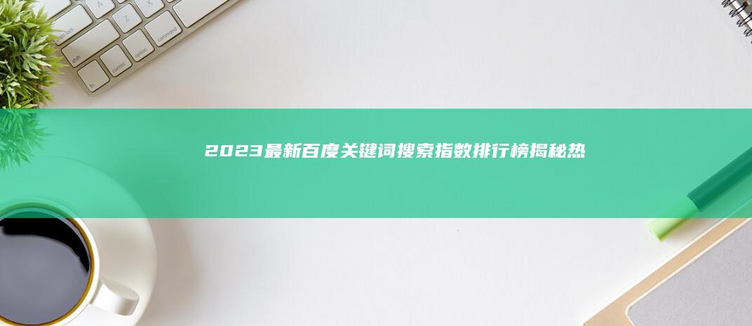 2023最新百度关键词搜索指数排行榜：揭秘热门搜索趋势