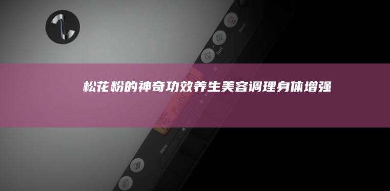 松花粉的神奇功效：养生美容、调理身体、增强免疫力