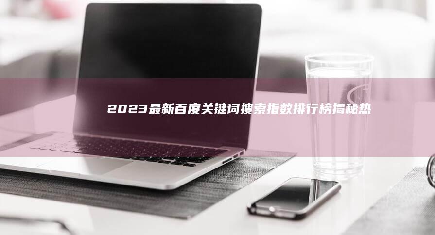 2023最新百度关键词搜索指数排行榜：揭秘热门搜索趋势