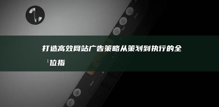 打造高效网站广告策略：从策划到执行的全方位指南