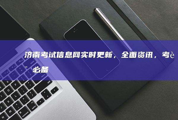 济南考试信息网：实时更新，全面资讯，考试必备的信息平台